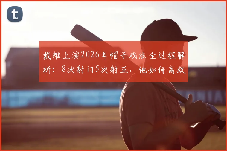 戴维上演2026年帽子戏法全过程解析：8次射门5次射正，他如何高效斩获全场最佳？