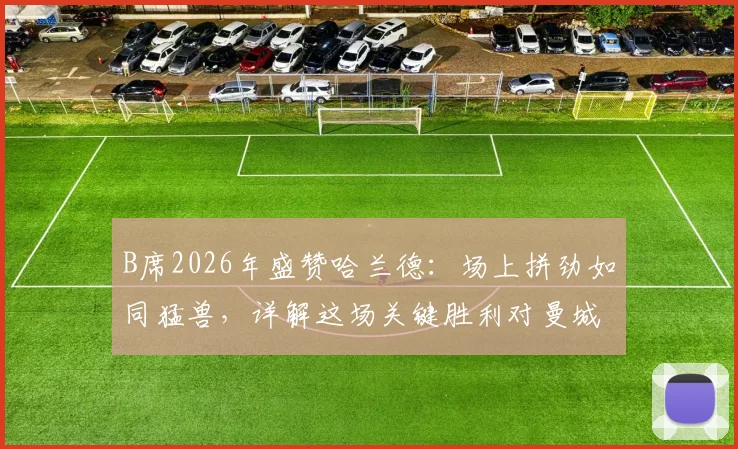 B席2026年盛赞哈兰德:场上拼劲如同猛兽,详解这场关键胜利对曼城争冠的巨大意义