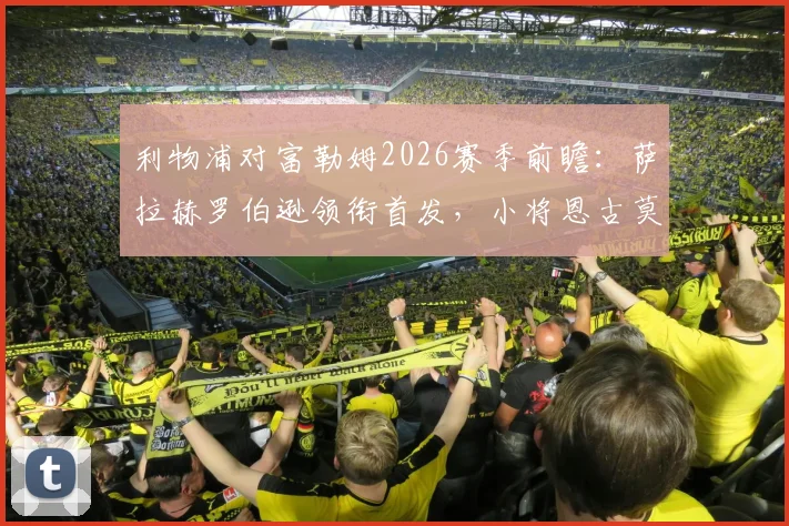 利物浦对富勒姆2026赛季前瞻：萨拉赫罗伯逊领衔首发，小将恩古莫哈获出战机会值得关注