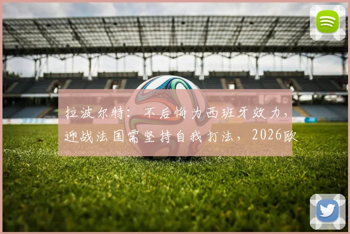 拉波尔特：不后悔为西班牙效力，迎战法国需坚持自我打法，2026欧洲杯看点解析