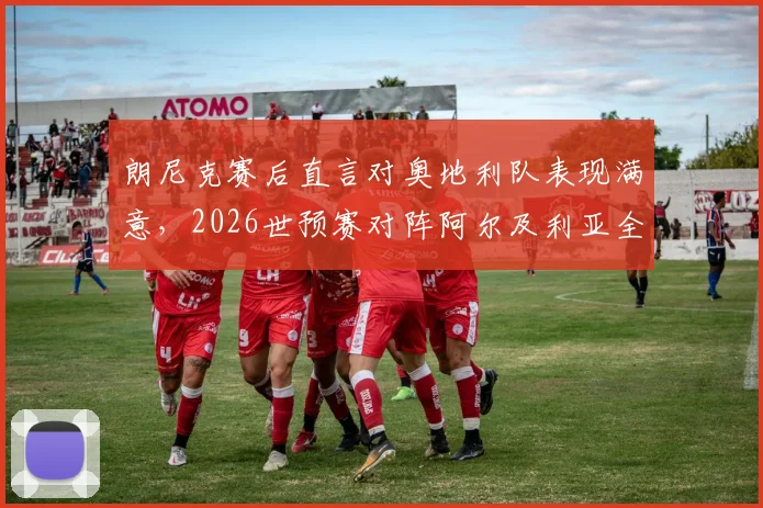 朗尼克赛后直言对奥地利队表现满意，2026世预赛对阵阿尔及利亚全取三分成硬指标
