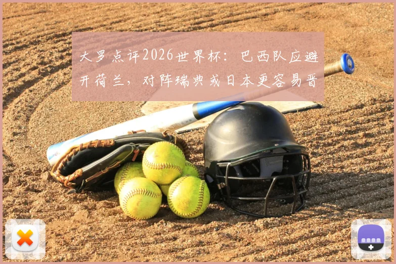 大罗点评2026世界杯：巴西队应避开荷兰，对阵瑞典或日本更容易晋级，附潜在对手实力分析