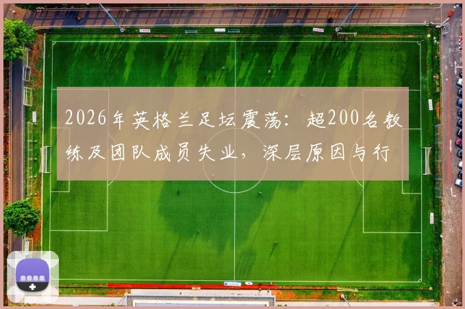2026年英格兰足坛震荡:超200名教练及团队成员失业,深层原因与行业出路探讨