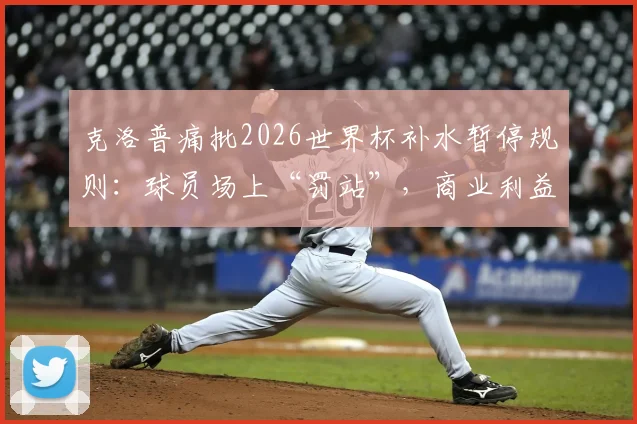 克洛普痛批2026世界杯补水暂停规则:球员场上“罚站”,商业利益是否已凌驾于足球之上?