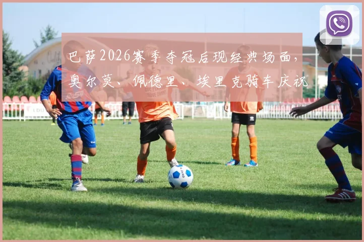 巴萨2026赛季夺冠后现经典场面,奥尔莫、佩德里、埃里克骑车庆祝引热议,团队氛围获赞