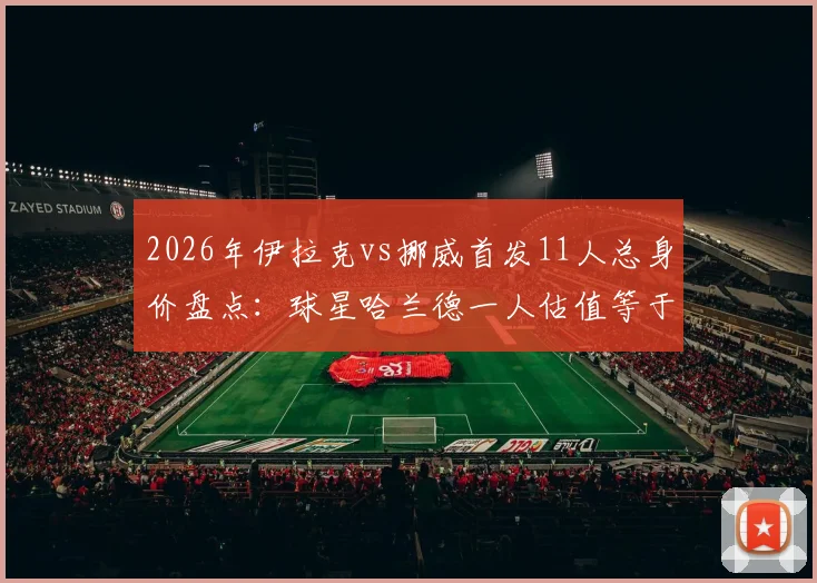 2026年伊拉克vs挪威首发11人总身价盘点:球星哈兰德一人估值等于对手25倍,看看两队真实差距