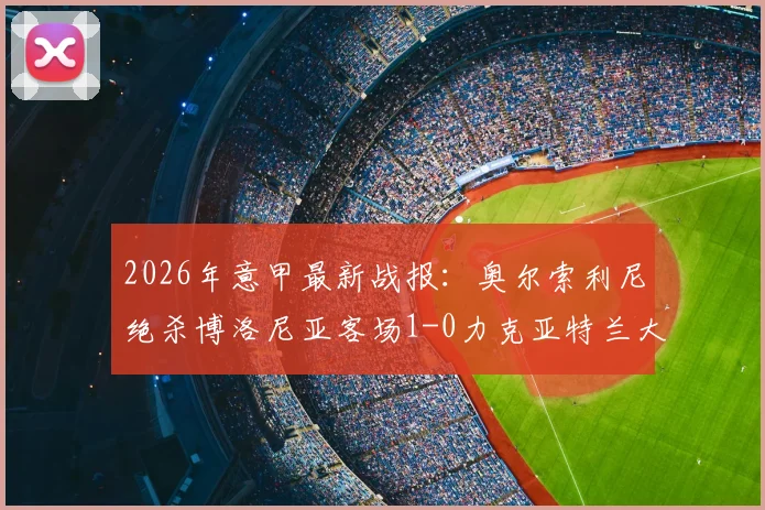 2026年意甲最新战报:奥尔索利尼绝杀博洛尼亚客场1-0力克亚特兰大,附全场回放与战术解析