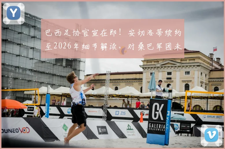 巴西足协官宣在即!安切洛蒂续约至2026年细节解读,对桑巴军团未来规划有何深远影响?