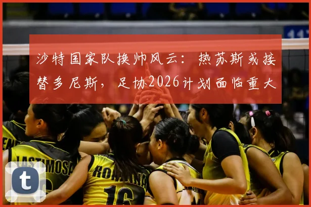 沙特国家队换帅风云：热苏斯或接替多尼斯，足协2026计划面临重大调整