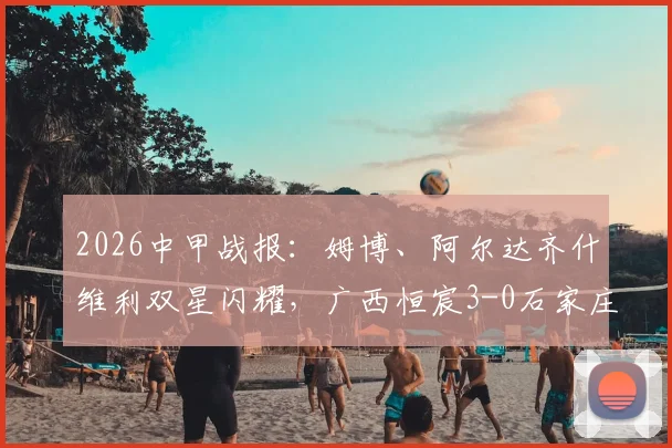 2026中甲战报：姆博、阿尔达齐什维利双星闪耀，广西恒宸3-0石家庄功夫，附最新积分榜与球员解析
