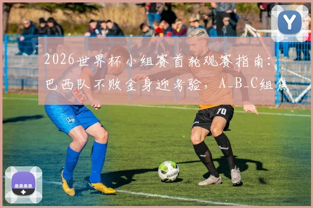 2026世界杯小组赛首轮观赛指南：巴西队不败金身迎考验，A_B_C组焦点战前瞻与直播平台详解