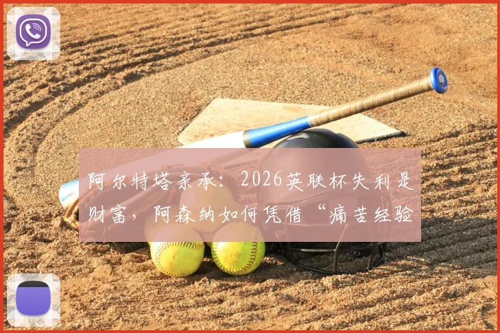 阿尔特塔亲承:2026英联杯失利是财富,阿森纳如何凭借“痛苦经验”全力冲击英超冠军?