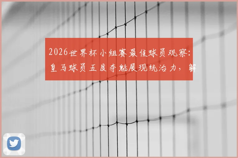 2026世界杯小组赛最佳球员观察:皇马球员五度夺魁展现统治力,解析其背后的团队与个人因素