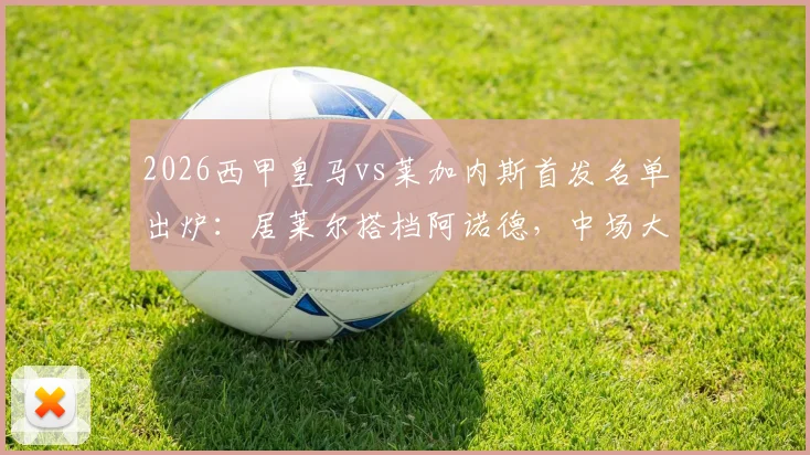2026西甲皇马vs莱加内斯首发名单出炉：居莱尔搭档阿诺德，中场大将巴尔韦德伤愈回归