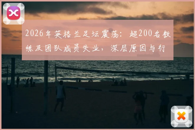 2026年英格兰足坛震荡：超200名教练及团队成员失业，深层原因与行业出路探讨