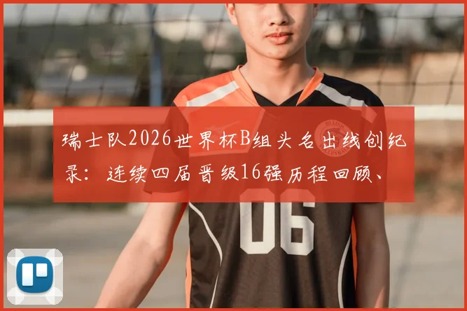 瑞士队2026世界杯B组头名出线创纪录:连续四届晋级16强历程回顾、原因分析与淘汰赛前景展望