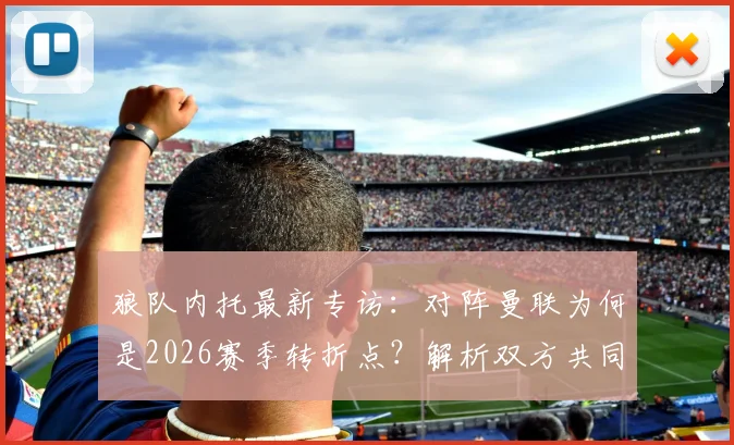 狼队内托最新专访:对阵曼联为何是2026赛季转折点?解析双方共同目标与狼队新赛季展望