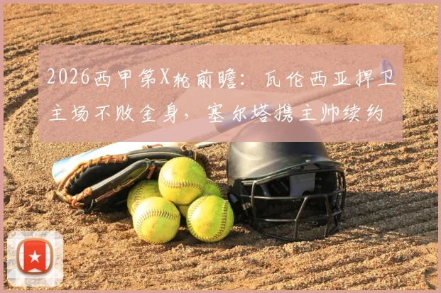 2026西甲第X轮前瞻：瓦伦西亚捍卫主场不败金身，塞尔塔携主帅续约士气挑战，附历史战绩与直播入口