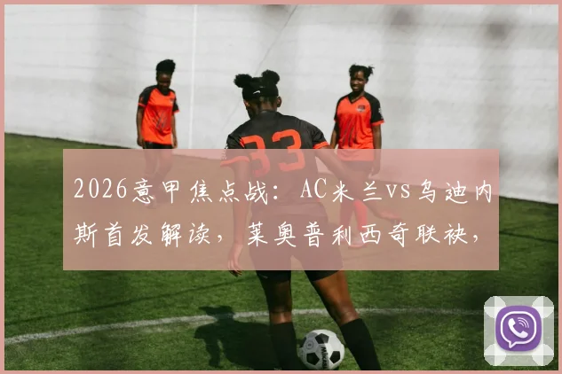 2026意甲焦点战:AC米兰vs乌迪内斯首发解读,莱奥普利西奇联袂,莫德里奇首秀战术分析与球员表现点评