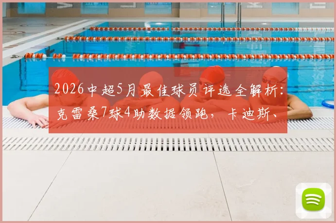 2026中超5月最佳球员评选全解析：克雷桑7球4助数据领跑，卡迪斯、姆本扎等候选者表现对比，附投票方式与评选规则指南