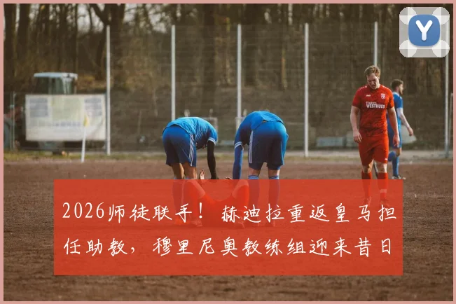 2026师徒联手!赫迪拉重返皇马担任助教,穆里尼奥教练组迎来昔日爱将,皇马战术体系或有新变化