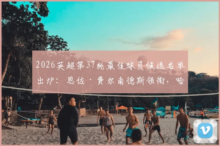2026英超第37轮最佳球员候选名单出炉:恩佐·费尔南德斯领衔,哈维·巴恩斯、利昂·贝利等球星入围,球迷投票火热进行中