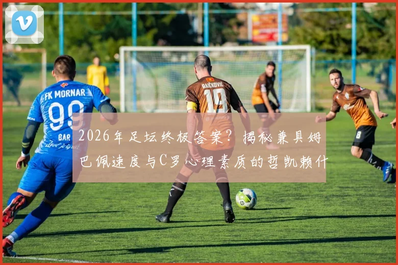 2026年足坛终极答案?揭秘兼具姆巴佩速度与C罗心理素质的哲凯赖什组最强前锋