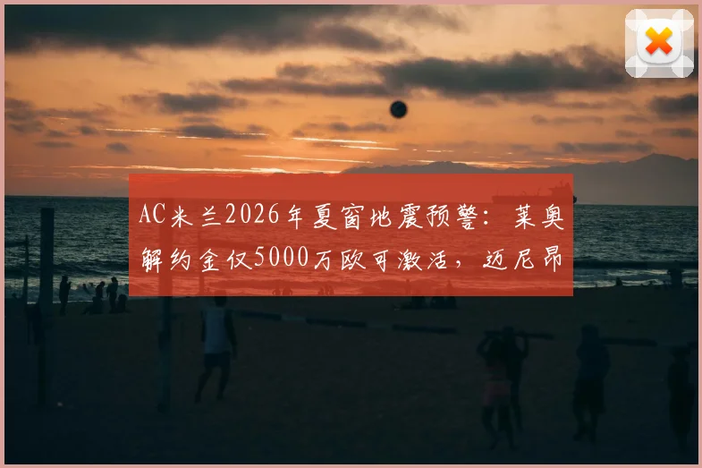 AC米兰2026年夏窗地震预警：莱奥解约金仅5000万欧可激活，迈尼昂魔笛或双双告别
