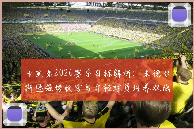 卡里克2026赛季目标解析:米德尔斯堡强势收官与年轻球员培养双线并重,附青训体系构建要点