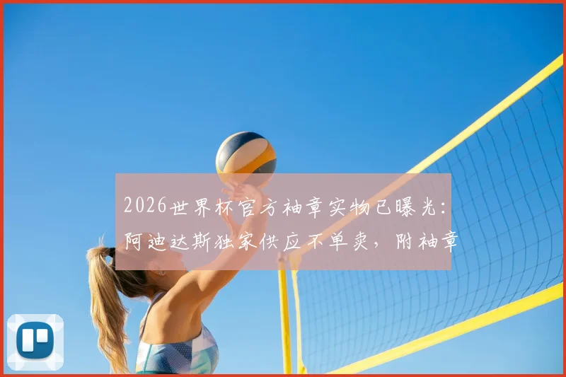 2026世界杯官方袖章实物已曝光：阿迪达斯独家供应不单卖，附袖章高清图、佩戴方式与购买渠道详解
