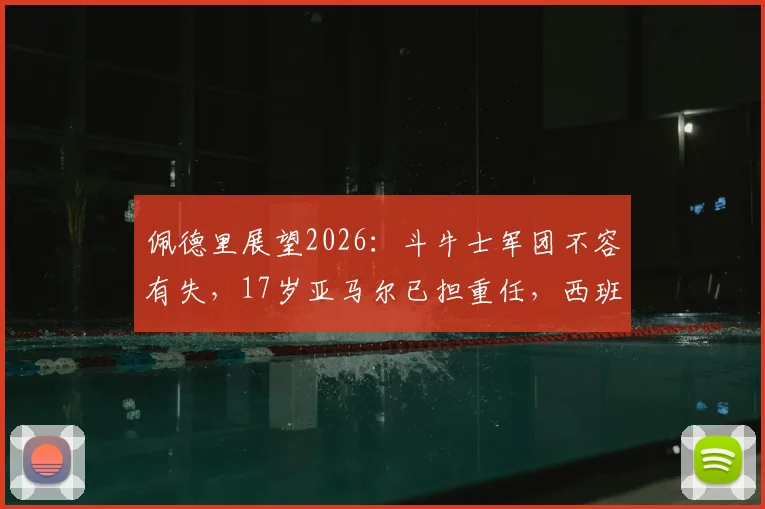 佩德里展望2026：斗牛士军团不容有失，17岁亚马尔已担重任，西班牙队未来战术解析