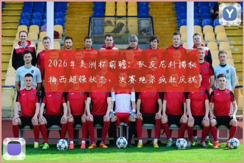 2026年美洲杯前瞻:队友尼科揭秘梅西超强状态,决赛绝杀疯狂庆祝方式引猜想