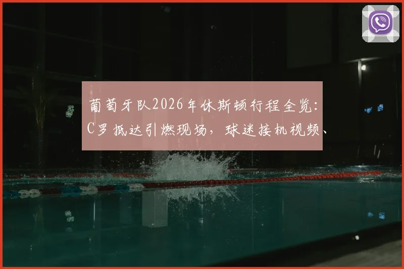 葡萄牙队2026年休斯顿行程全览：C罗抵达引燃现场，球迷接机视频、训练安排及热身赛对手深度追踪