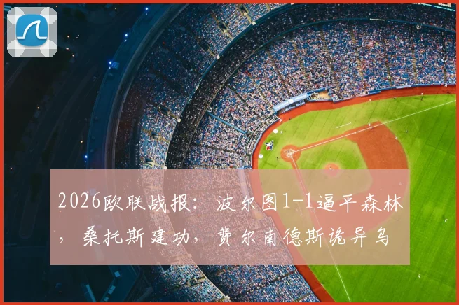 2026欧联战报:波尔图1-1逼平森林,桑托斯建功,费尔南德斯诡异乌龙引热议