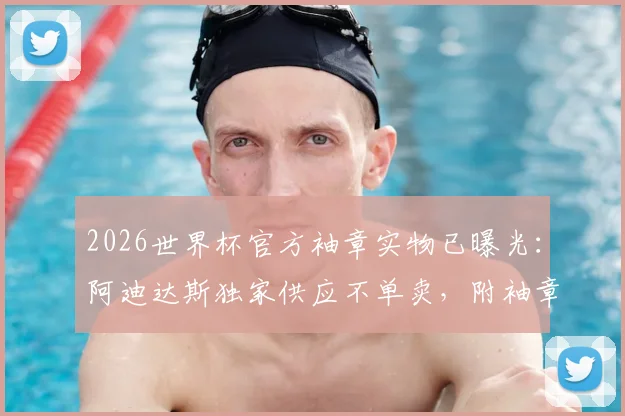 2026世界杯官方袖章实物已曝光:阿迪达斯独家供应不单卖,附袖章高清图、佩戴方式与购买渠道详解