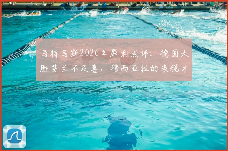 马特乌斯2026年犀利点评:德国大胜芬兰不足喜,穆西亚拉的表现才是真亮点与隐忧