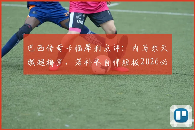 巴西传奇卡福犀利点评：内马尔天赋超梅罗，若补齐自律短板2026必成桑巴军团真核