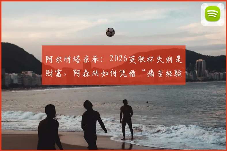 阿尔特塔亲承：2026英联杯失利是财富，阿森纳如何凭借“痛苦经验”全力冲击英超冠军？