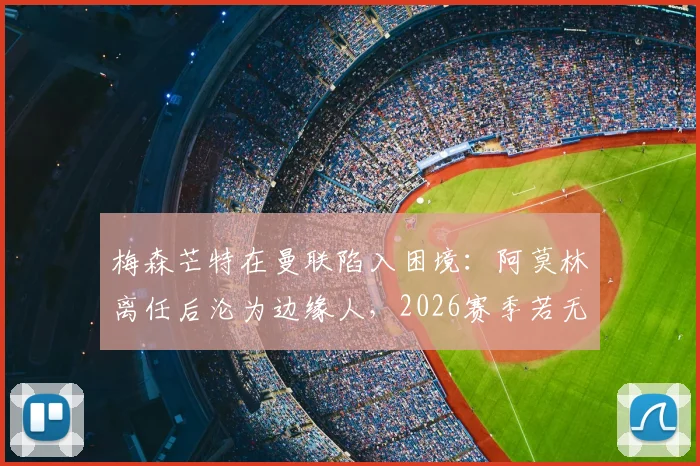 梅森芒特在曼联陷入困境：阿莫林离任后沦为边缘人，2026赛季若无法证明自己恐遭清洗