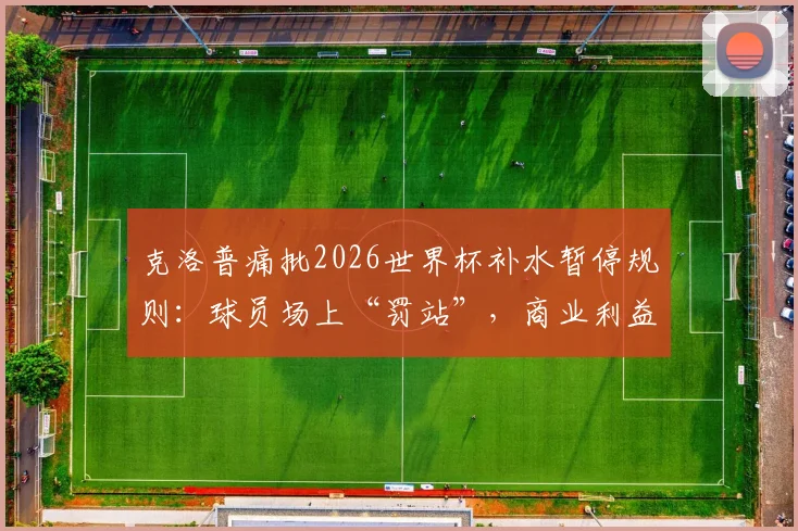克洛普痛批2026世界杯补水暂停规则：球员场上“罚站”，商业利益是否已凌驾于足球之上？