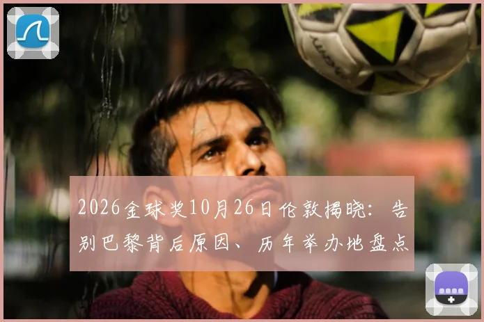 2026金球奖10月26日伦敦揭晓:告别巴黎背后原因、历年举办地盘点及提名公布时间前瞻