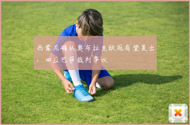 西蒙尼确认奥布拉克欧冠有望复出,回应巴萨裁判争议