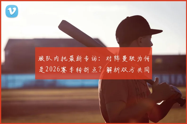 狼队内托最新专访:对阵曼联为何是2026赛季转折点?解析双方共同目标与狼队新赛季展望