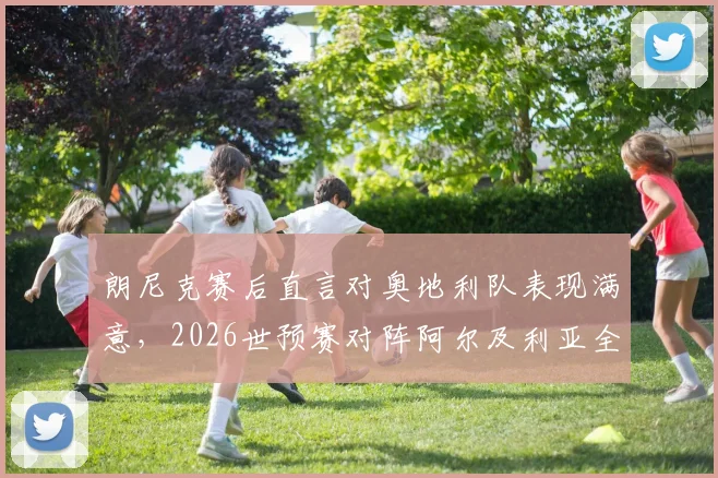 朗尼克赛后直言对奥地利队表现满意,2026世预赛对阵阿尔及利亚全取三分成硬指标