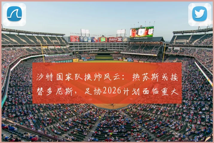 沙特国家队换帅风云:热苏斯或接替多尼斯,足协2026计划面临重大调整