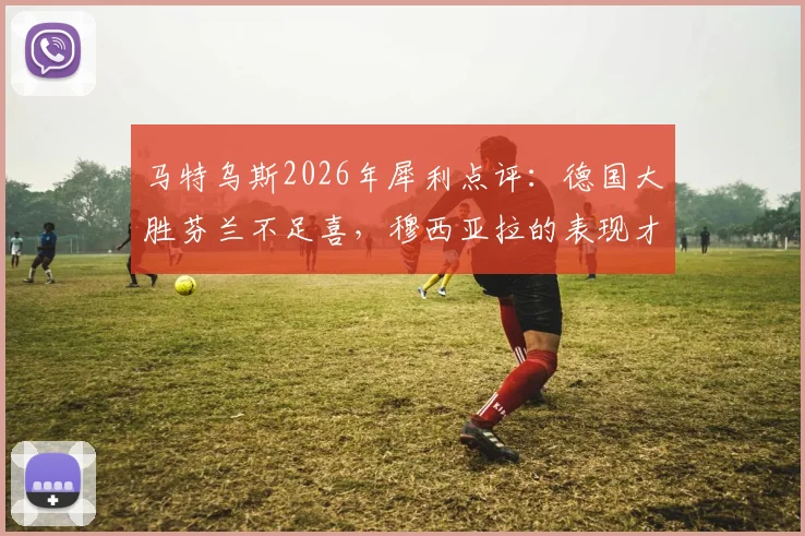 马特乌斯2026年犀利点评:德国大胜芬兰不足喜,穆西亚拉的表现才是真亮点与隐忧
