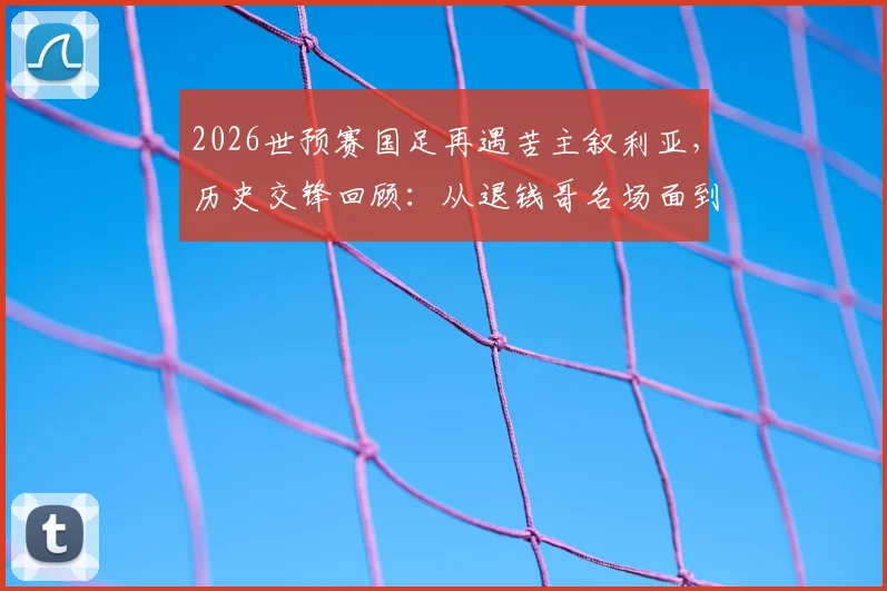 2026世预赛国足再遇苦主叙利亚，历史交锋回顾：从退钱哥名场面到被绝平，这次能否打破魔咒？