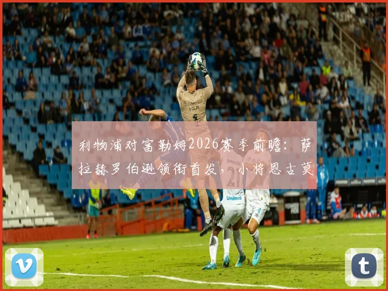 利物浦对富勒姆2026赛季前瞻:萨拉赫罗伯逊领衔首发,小将恩古莫哈获出战机会值得关注