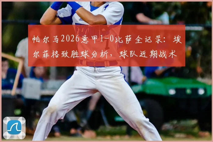 帕尔马2026意甲1-0比萨全记录：埃尔菲格致胜球分析，球队近期战术状态一览