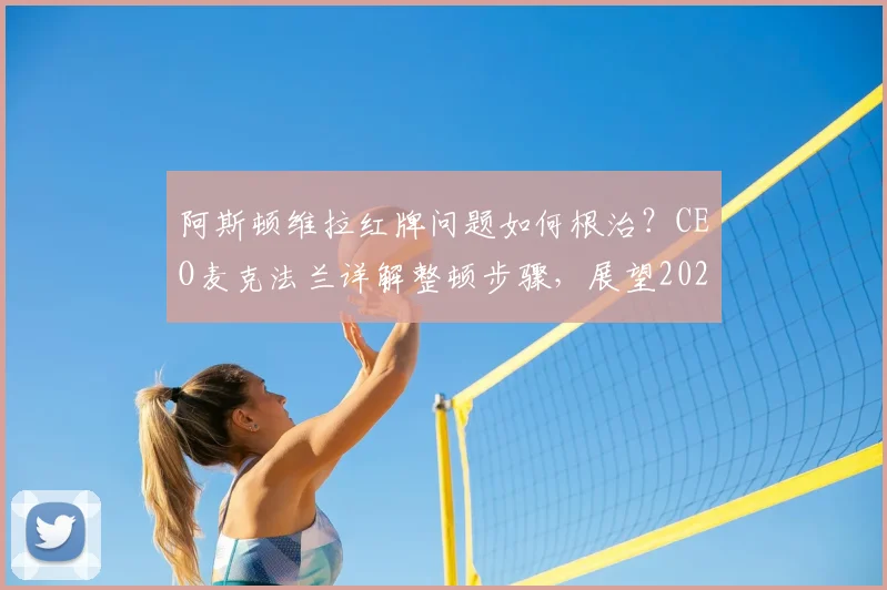 阿斯顿维拉红牌问题如何根治？CEO麦克法兰详解整顿步骤，展望2024-2025赛季与埃梅里合作前景